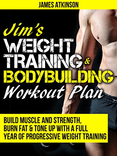 JIM’S WEIGHT TRAINING & BODYBUILDING WORKOUT PLAN: Build muscle and strength, burn fat & tone up with a full year of progressive weight training workouts